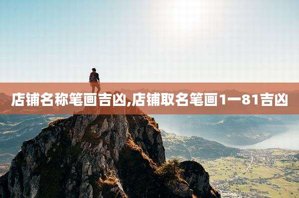 店铺名称笔画吉凶,店铺取名笔画1一81吉凶