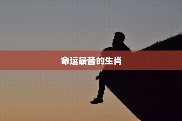 命运最苦的生肖