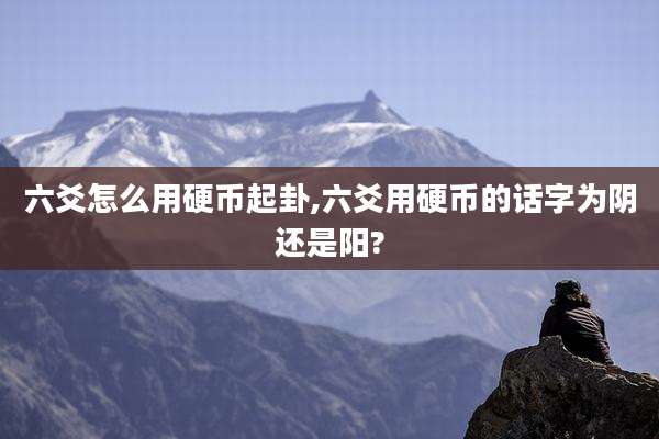 六爻怎么用硬币起卦,六爻用硬币的话字为阴还是阳?