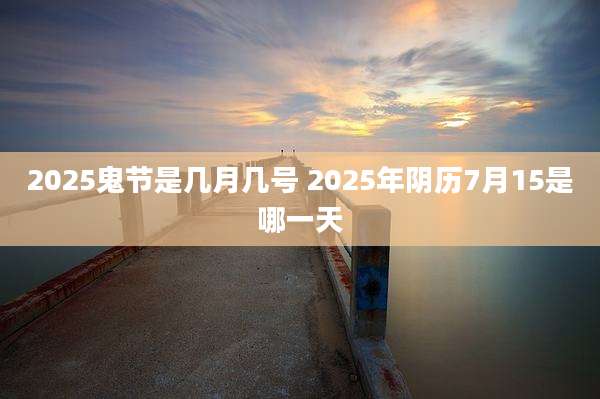 2025鬼节是几月几号 2025年阴历7月15是哪一天