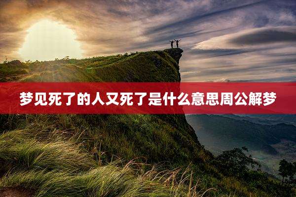 梦见死了的人又死了是什么意思周公解梦