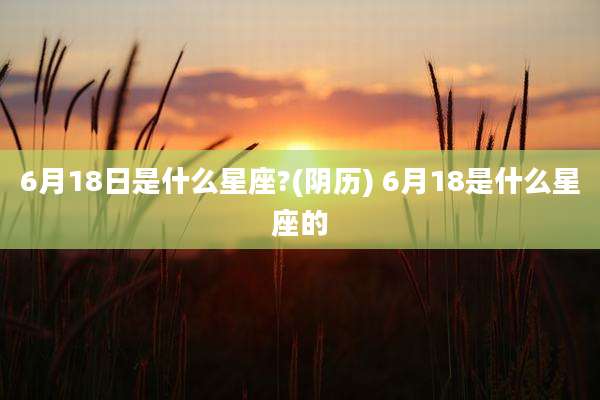 6月18日是什么星座?(阴历) 6月18是什么星座的