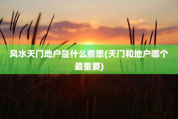 风水天门地户是什么意思(天门和地户哪个最重要)
