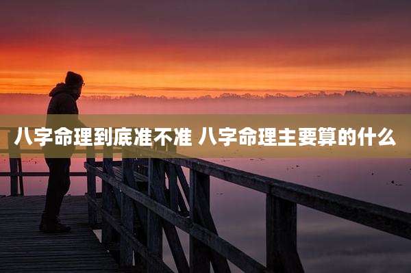 八字命理到底准不准 八字命理主要算的什么