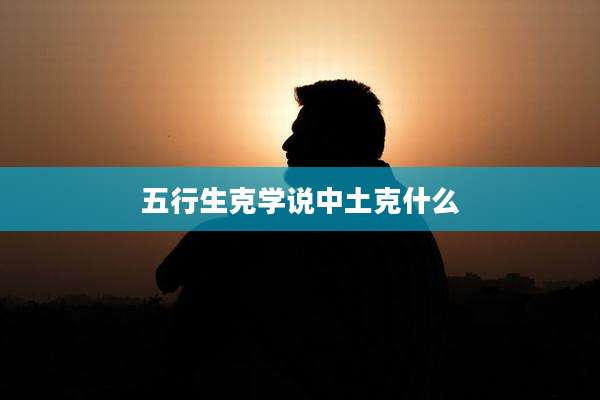 五行生克学说中土克什么