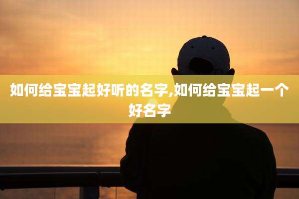 如何给宝宝起好听的名字,如何给宝宝起一个好名字