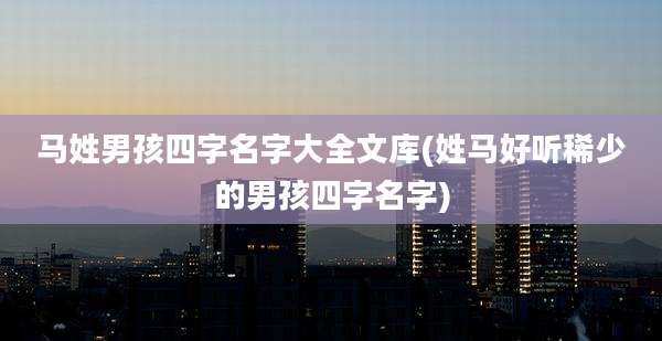马姓男孩四字名字大全文库(姓马好听稀少的男孩四字名字)