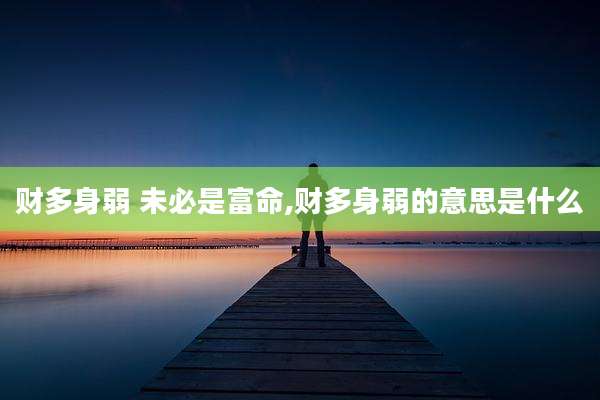 财多身弱 未必是富命,财多身弱的意思是什么
