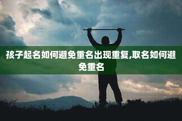 孩子起名如何避免重名出现重复,取名如何避免重名
