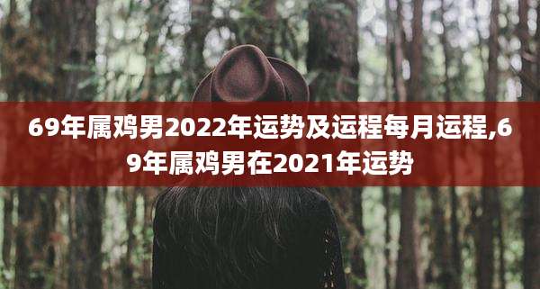 69年属鸡男2022年运势及运程每月运程,69年属鸡男在2021年运势