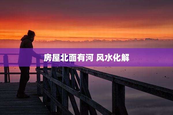 房屋北面有河 风水化解