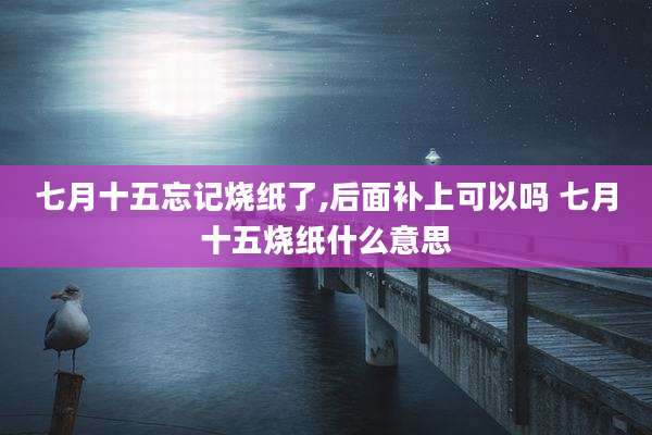 七月十五忘记烧纸了,后面补上可以吗 七月十五烧纸什么意思