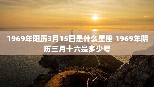 1969年阳历3月15日是什么星座 1969年阴历三月十六是多少号