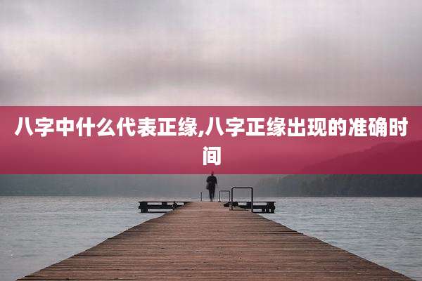 八字中什么代表正缘,八字正缘出现的准确时间