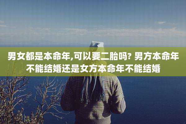 男女都是本命年,可以要二胎吗? 男方本命年不能结婚还是女方本命年不能结婚