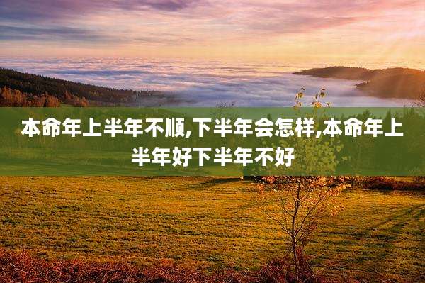 本命年上半年不顺,下半年会怎样,本命年上半年好下半年不好