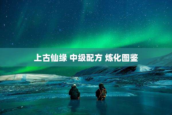 上古仙缘 中级配方 炼化图鉴