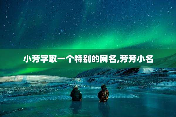 小芳字取一个特别的网名,芳芳小名