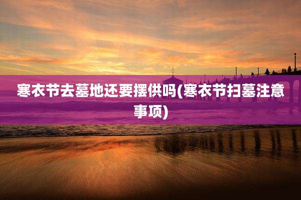 寒衣节去墓地还要摆供吗(寒衣节扫墓注意事项)