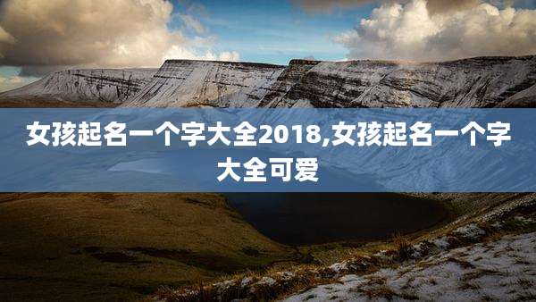 女孩起名一个字大全2018,女孩起名一个字大全可爱