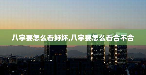 八字要怎么看好坏,八字要怎么看合不合