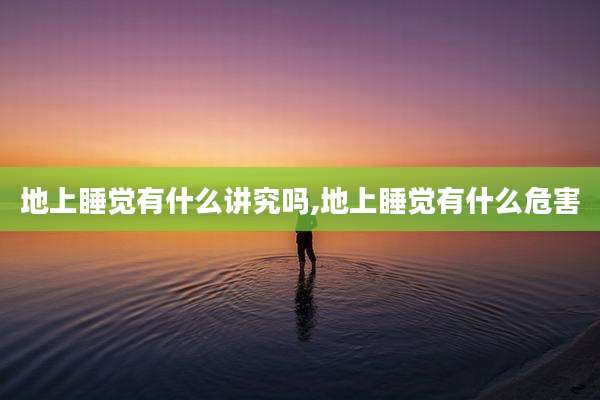 地上睡觉有什么讲究吗,地上睡觉有什么危害