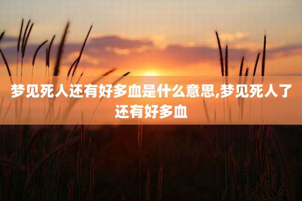 梦见死人还有好多血是什么意思,梦见死人了还有好多血