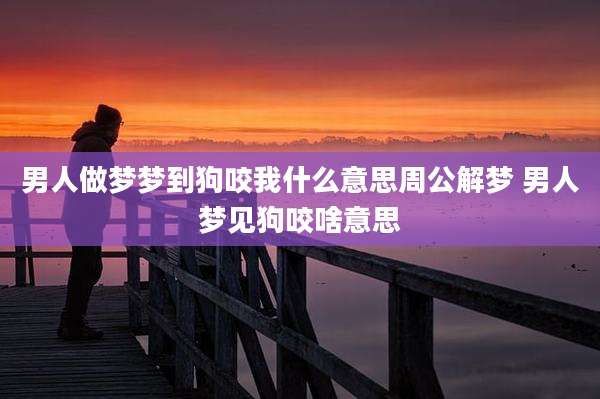 男人做梦梦到狗咬我什么意思周公解梦 男人梦见狗咬啥意思