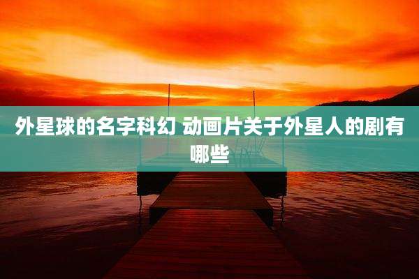 外星球的名字科幻 动画片关于外星人的剧有哪些
