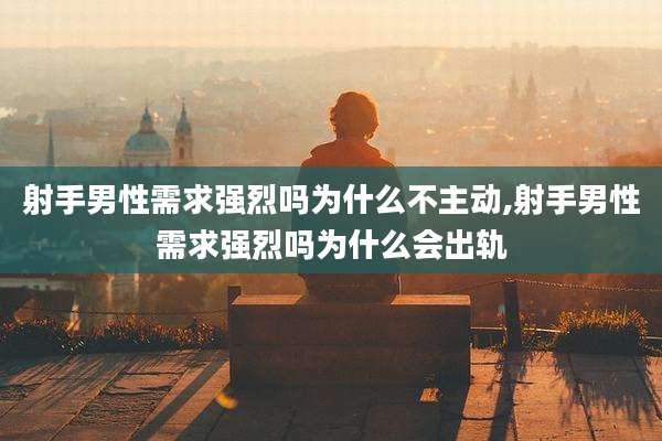 射手男性需求强烈吗为什么不主动,射手男性需求强烈吗为什么会出轨