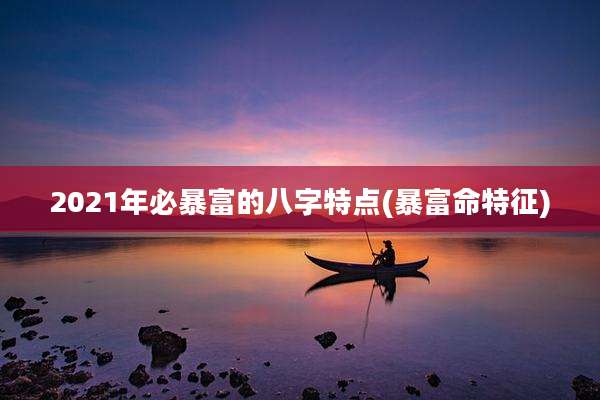 2021年必暴富的八字特点(暴富命特征)