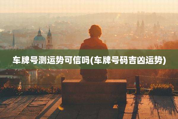 车牌号测运势可信吗(车牌号码吉凶运势)