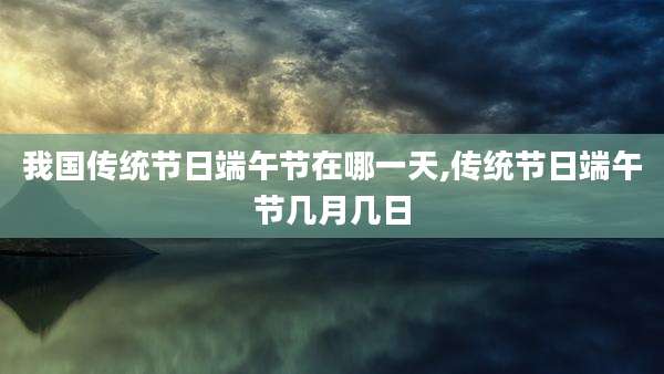 我国传统节日端午节在哪一天,传统节日端午节几月几日