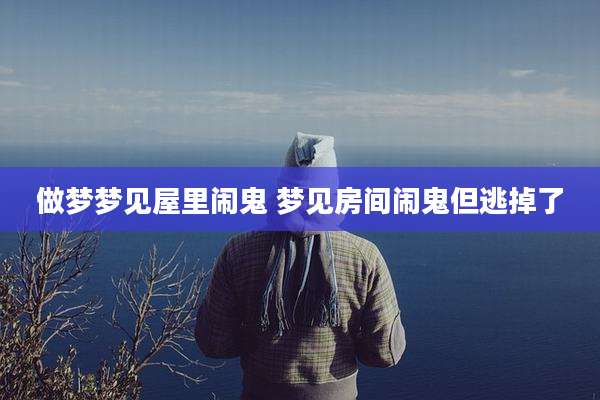做梦梦见屋里闹鬼 梦见房间闹鬼但逃掉了
