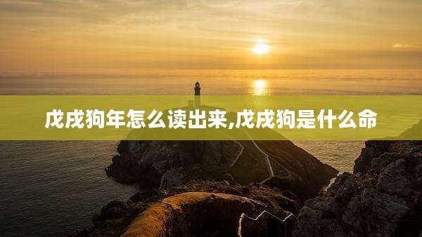 戊戌狗年怎么读出来,戊戌狗是什么命