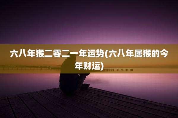六八年猴二零二一年运势(六八年属猴的今年财运)
