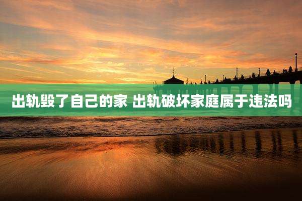 出轨毁了自己的家 出轨破坏家庭属于违法吗