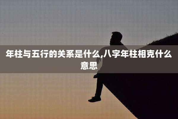 年柱与五行的关系是什么,八字年柱相克什么意思