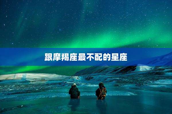 跟摩羯座最不配的星座