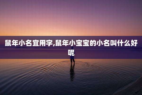 鼠年小名宜用字,鼠年小宝宝的小名叫什么好呢