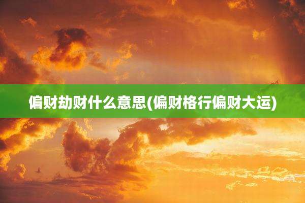 偏财劫财什么意思(偏财格行偏财大运)