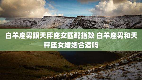 白羊座男跟天秤座女匹配指数 白羊座男和天秤座女婚姻合适吗