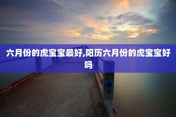 六月份的虎宝宝最好,阳历六月份的虎宝宝好吗