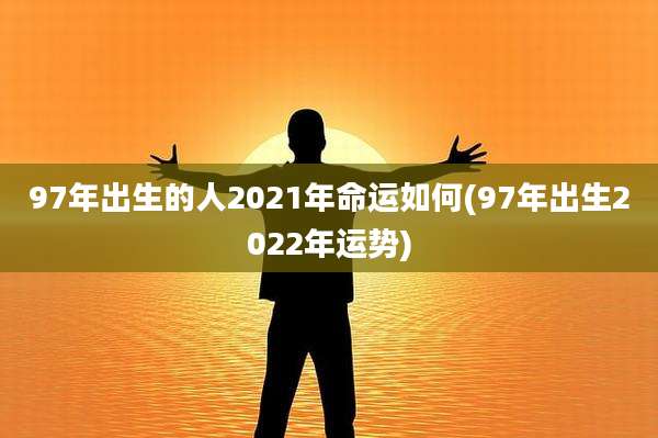 97年出生的人2021年命运如何(97年出生2022年运势)