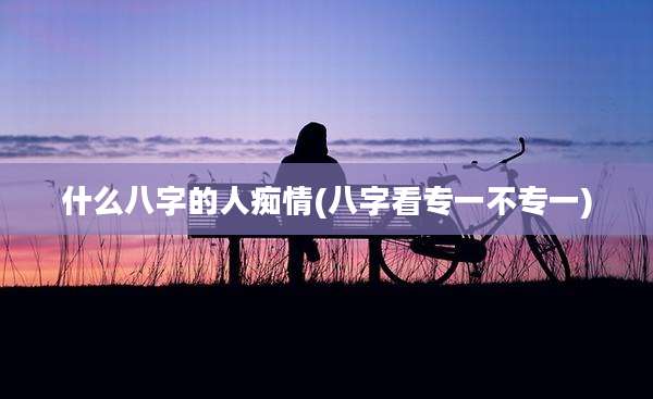 什么八字的人痴情(八字看专一不专一)