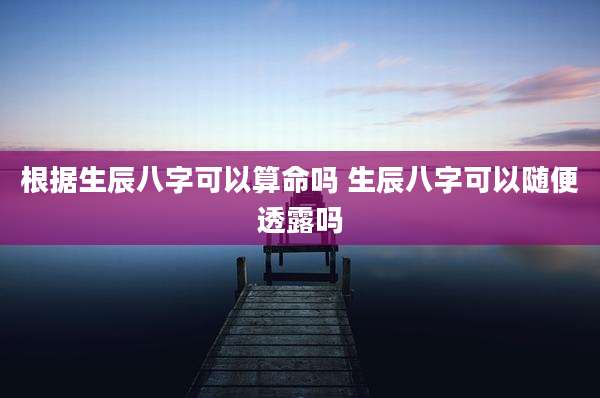 根据生辰八字可以算命吗 生辰八字可以随便透露吗