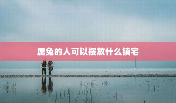 属兔的人可以摆放什么镇宅