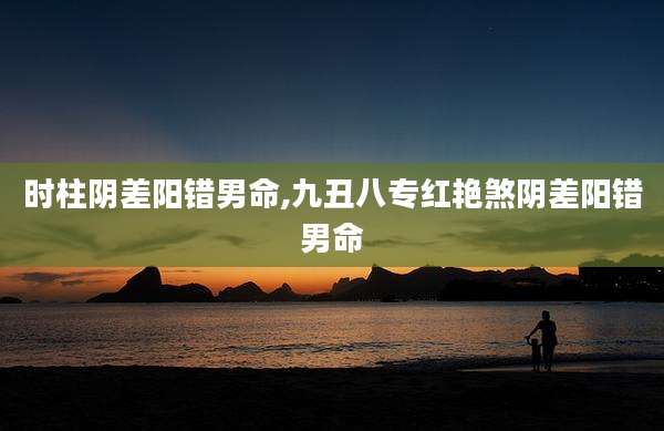时柱阴差阳错男命,九丑八专红艳煞阴差阳错男命