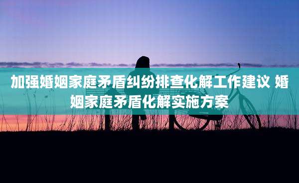 加强婚姻家庭矛盾纠纷排查化解工作建议 婚姻家庭矛盾化解实施方案