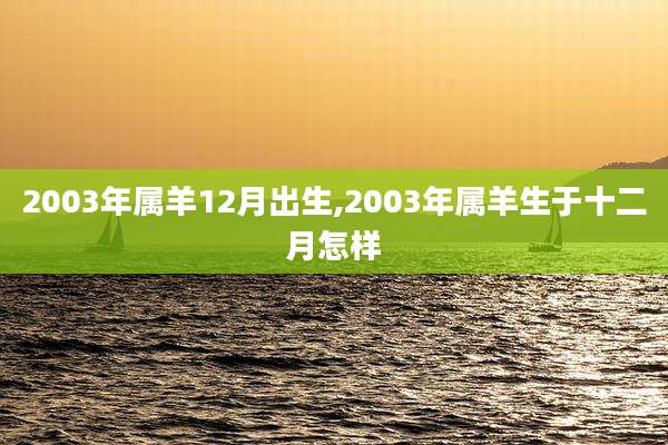 2003年属羊12月出生,2003年属羊生于十二月怎样